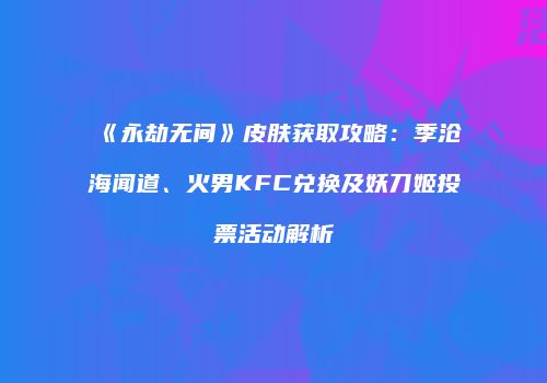 《永劫无间》皮肤获取攻略：季沧海闻道、火男KFC兑换及妖刀姬投票活动解析