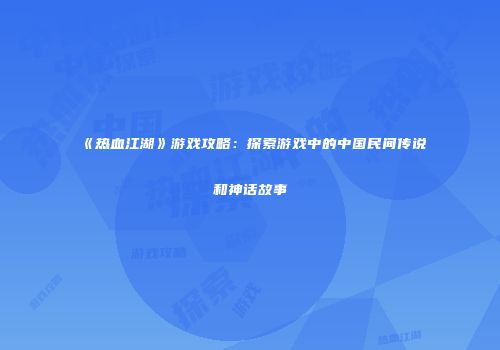 《热血江湖》游戏攻略：探索游戏中的中国民间传说和神话故事