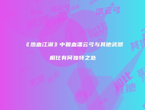 《热血江湖》中碧血潘云弓与其他武器相比有何独特之处