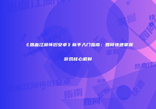《热血江湖怀旧安卓》新手入门指南：如何快速掌握游戏核心机制