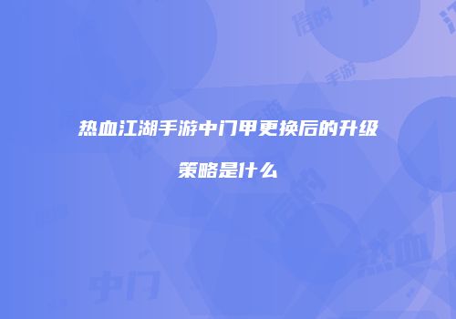 热血江湖手游中门甲更换后的升级策略是什么