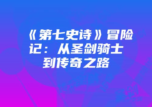 《第七史诗》冒险记：从圣剑骑士到传奇之路