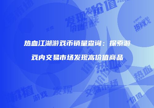 热血江湖游戏币销量查询：探索游戏内交易市场发现高价值商品