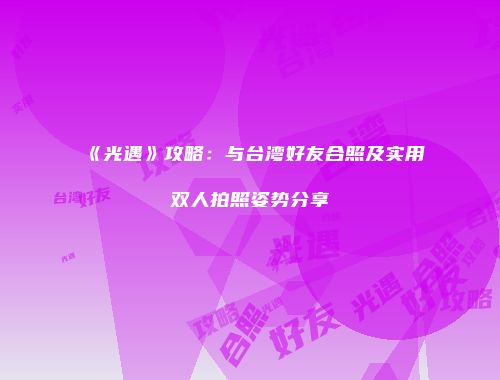 《光遇》攻略：与台湾好友合照及实用双人拍照姿势分享