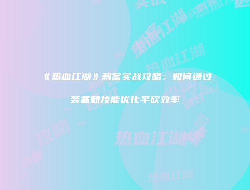 《热血江湖》刺客实战攻略：如何通过装备和技能优化平砍效率
