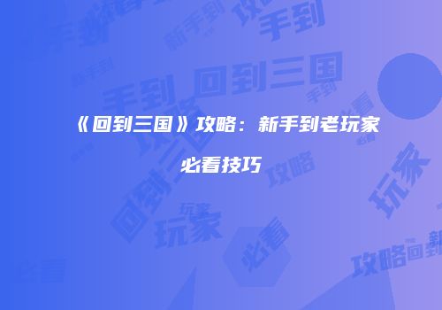 《回到三国》攻略：新手到老玩家必看技巧