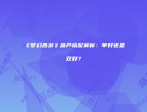《梦幻西游》葫芦搭配解析：单好还是双好？