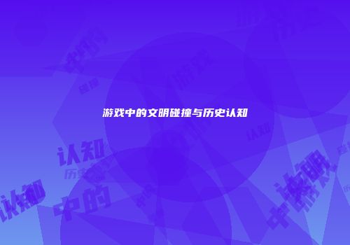 游戏中的文明碰撞与历史认知