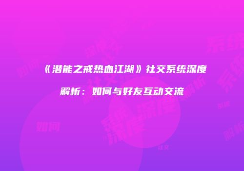 《潜能之戒热血江湖》社交系统深度解析：如何与好友互动交流