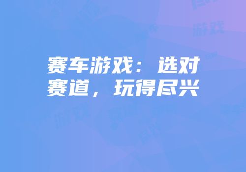 赛车游戏：选对赛道，玩得尽兴