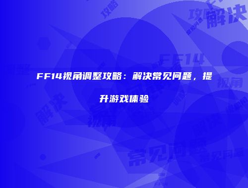 FF14视角调整攻略：解决常见问题，提升游戏体验