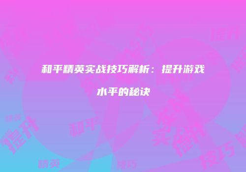 和平精英实战技巧解析：提升游戏水平的秘诀