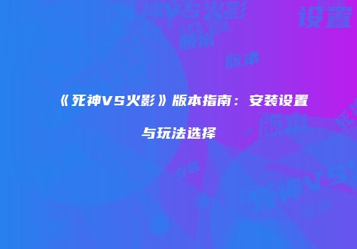 《死神VS火影》版本指南：安装设置与玩法选择