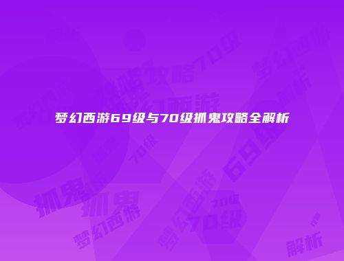 梦幻西游69级与70级抓鬼攻略全解析