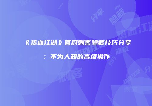 《热血江湖》官府刺客隐藏技巧分享：不为人知的高级操作