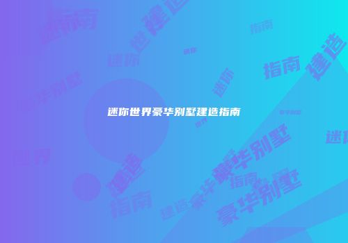 迷你世界豪华别墅建造指南