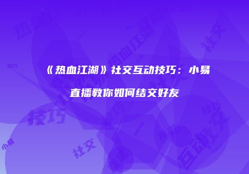 《热血江湖》社交互动技巧:小易直播教你如何结交好友