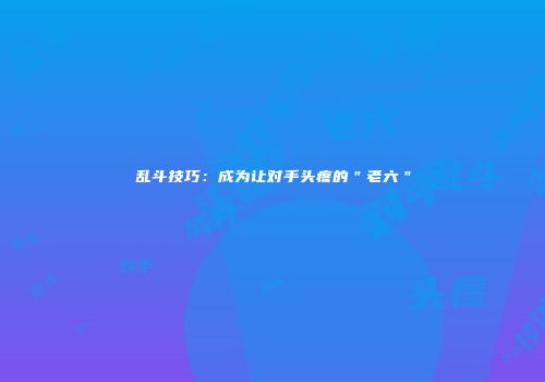 乱斗技巧：成为让对手头疼的＂老六＂