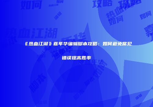 《热血江湖》嘉年华编辑脚本攻略：如何避免常见错误提高胜率