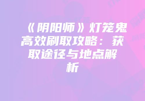《阴阳师》灯笼鬼高效刷取攻略：获取途径与地点解析