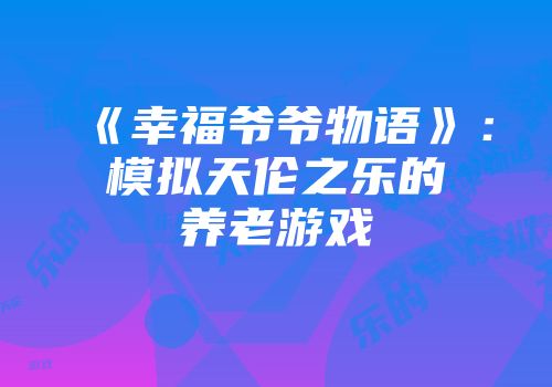 《幸福爷爷物语》：模拟天伦之乐的养老游戏