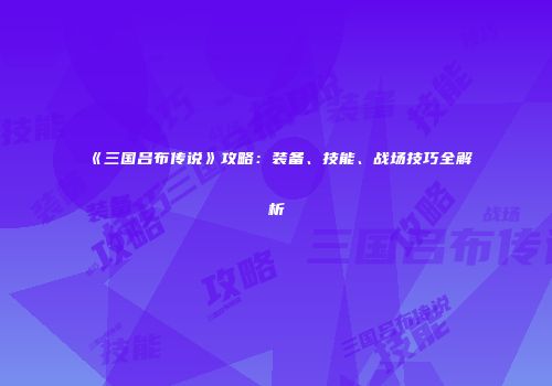 《三国吕布传说》攻略：装备、技能、战场技巧全解析