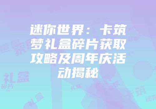 迷你世界：卡筑梦礼盒碎片获取攻略及周年庆活动揭秘
