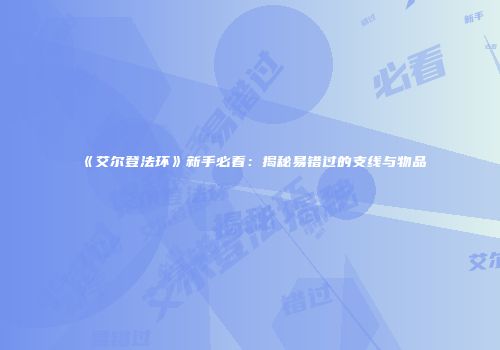 《艾尔登法环》新手必看：揭秘易错过的支线与物品
