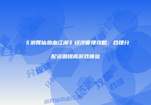 《浪胃仙热血江湖》经济管理攻略：合理分配资源提高游戏体验