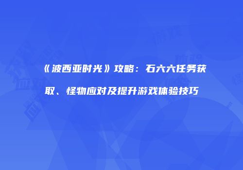 《波西亚时光》攻略：石六六任务获取、怪物应对及提升游戏体验技巧