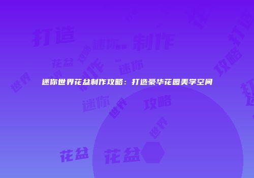 迷你世界花盆制作攻略：打造豪华花园美学空间