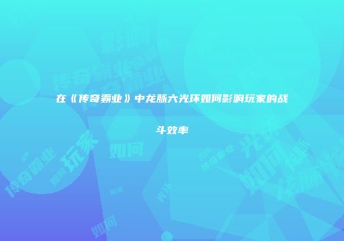 在《传奇霸业》中龙脉六光环如何影响玩家的战斗效率