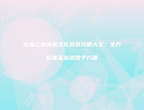 热血江湖外服汉化游戏攻略大全：全方位覆盖游戏各个方面