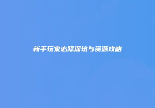 新手玩家必踩深坑与资源攻略