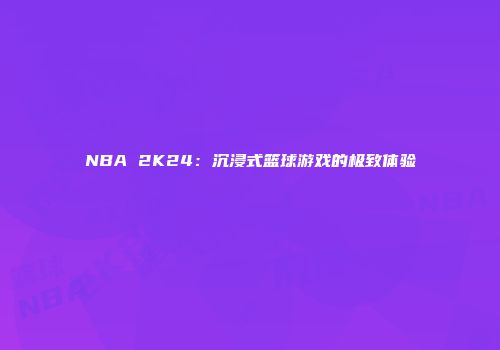 NBA 2K24：沉浸式篮球游戏的极致体验