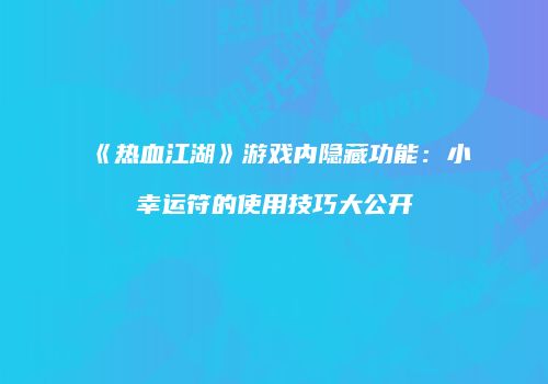 《热血江湖》游戏内隐藏功能：小幸运符的使用技巧大公开
