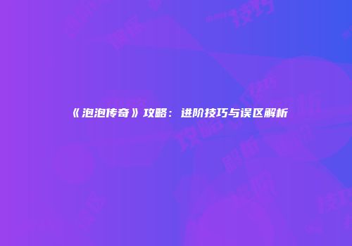 《泡泡传奇》攻略：进阶技巧与误区解析