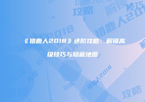 《猎鹿人2018》进阶攻略：解锁高级技巧与隐藏地图