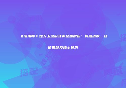 《阴阳师》烬天玉藻前式神全面解析：典藏皮肤、技能搭配及魂土技巧