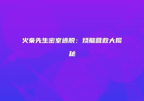 火柴先生密室逃脱：烧脑营救大揭秘