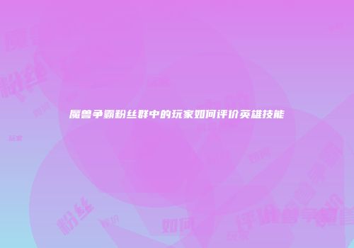 魔兽争霸粉丝群中的玩家如何评价英雄技能