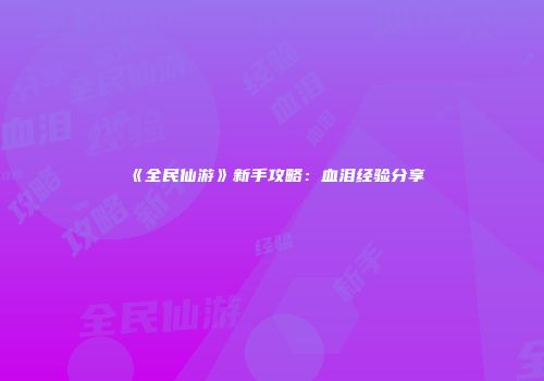 《全民仙游》新手攻略：血泪经验分享