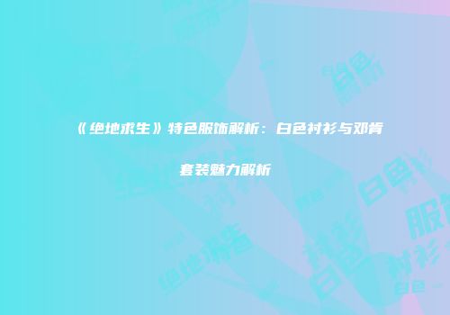 《绝地求生》特色服饰解析：白色衬衫与邓肯套装魅力解析