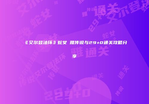 《艾尔登法环》蛇女菈雅传说与29+0通关攻略分享
