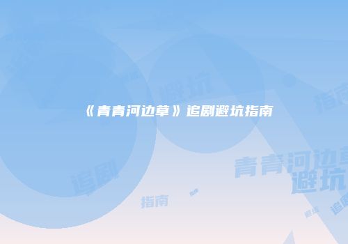 《青青河边草》追剧避坑指南