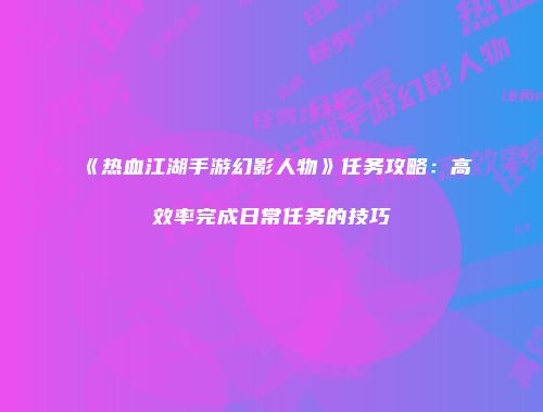 《热血江湖手游幻影人物》任务攻略：高效率完成日常任务的技巧