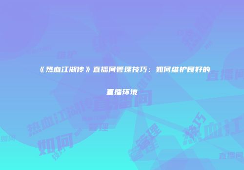 《热血江湖传》直播间管理技巧：如何维护良好的直播环境