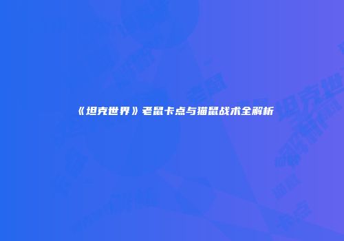 《坦克世界》老鼠卡点与猫鼠战术全解析