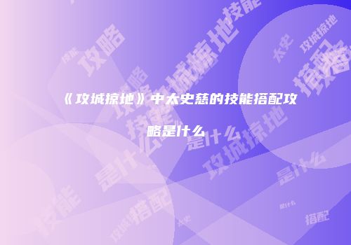 《攻城掠地》中太史慈的技能搭配攻略是什么