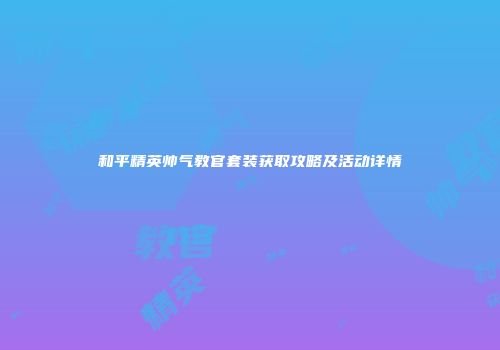 和平精英帅气教官套装获取攻略及活动详情